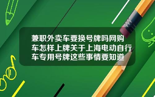 兼职外卖车要换号牌吗网购车怎样上牌关于上海电动自行车专用号牌这些事情要知道