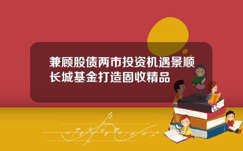 兼顾股债两市投资机遇景顺长城基金打造固收精品