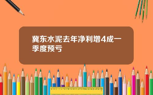 冀东水泥去年净利增4成一季度预亏