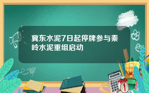 冀东水泥7日起停牌参与秦岭水泥重组启动