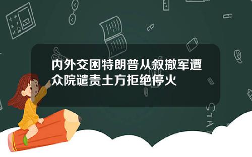 内外交困特朗普从叙撤军遭众院谴责土方拒绝停火