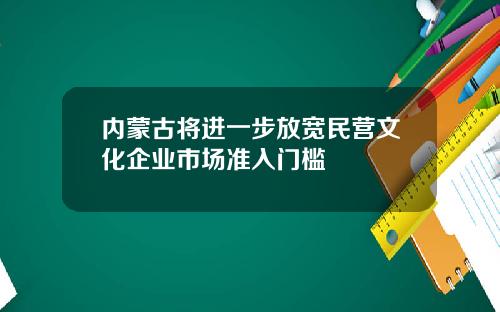 内蒙古将进一步放宽民营文化企业市场准入门槛