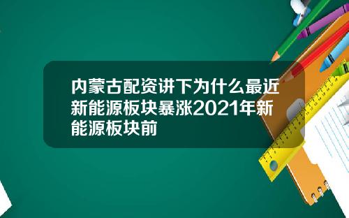 内蒙古配资讲下为什么最近新能源板块暴涨2021年新能源板块前