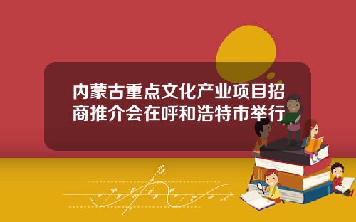 内蒙古重点文化产业项目招商推介会在呼和浩特市举行