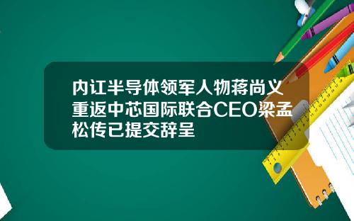 内讧半导体领军人物蒋尚义重返中芯国际联合CEO梁孟松传已提交辞呈