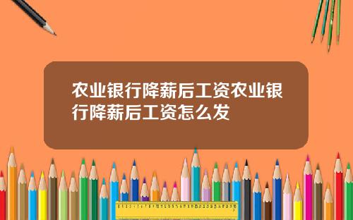 农业银行降薪后工资农业银行降薪后工资怎么发