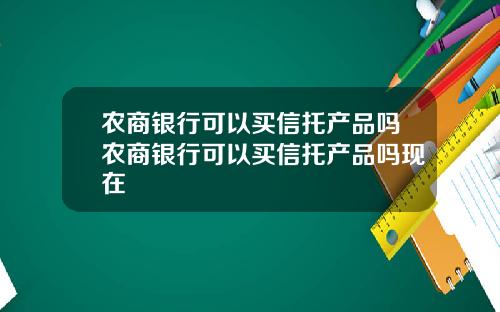 农商银行可以买信托产品吗农商银行可以买信托产品吗现在
