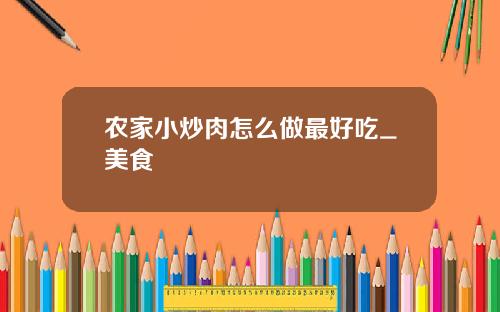 农家小炒肉怎么做最好吃_美食