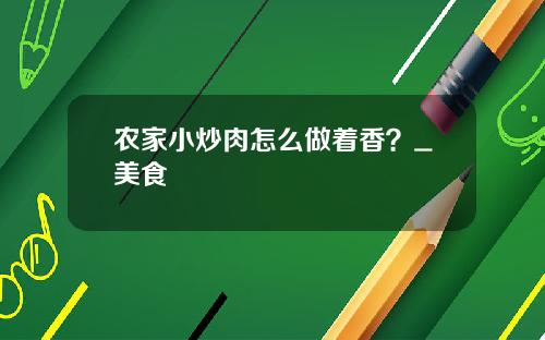 农家小炒肉怎么做着香？_美食
