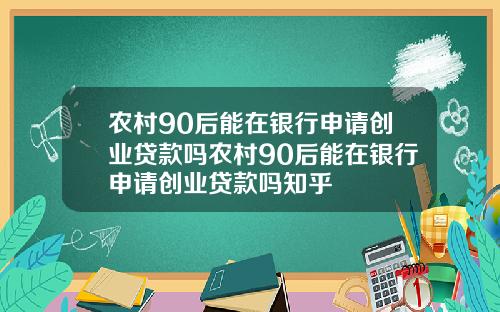 农村90后能在银行申请创业贷款吗农村90后能在银行申请创业贷款吗知乎