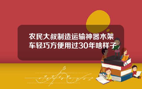 农民大叔制造运输神器木架车轻巧方便用过30年啥样子