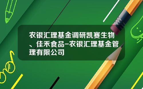 农银汇理基金调研凯赛生物、佳禾食品-农银汇理基金管理有限公司