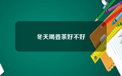 冬天喝姜茶好不好
