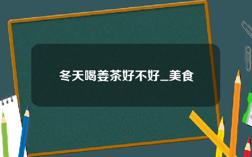 冬天喝姜茶好不好_美食