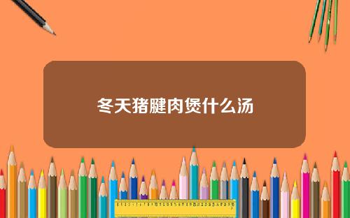 冬天猪腱肉煲什么汤