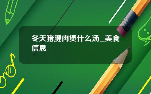 冬天猪腱肉煲什么汤_美食信息
