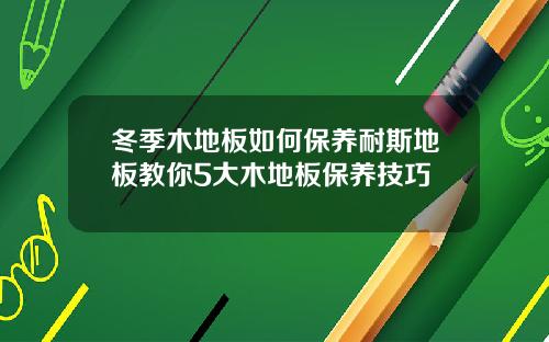 冬季木地板如何保养耐斯地板教你5大木地板保养技巧
