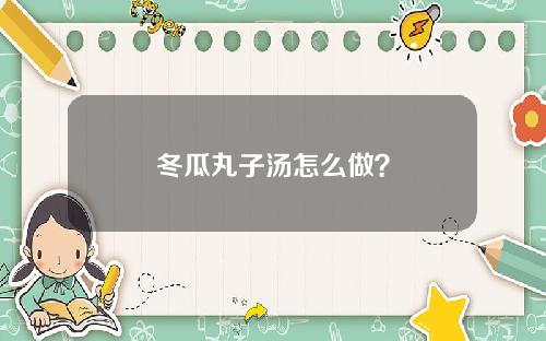 冬瓜丸子汤怎么做？