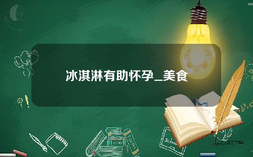 冰淇淋有助怀孕_美食