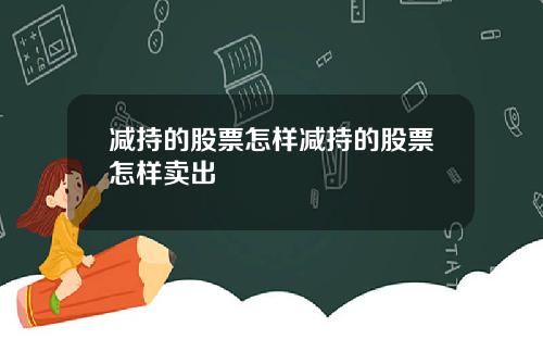 减持的股票怎样减持的股票怎样卖出