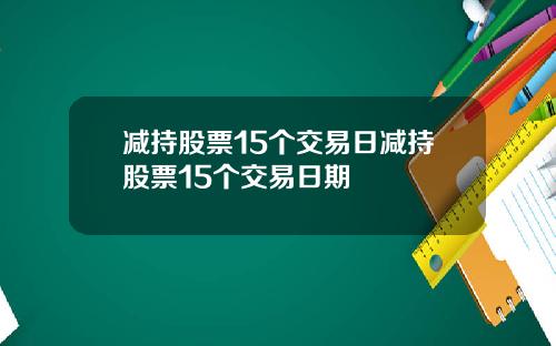 减持股票15个交易日减持股票15个交易日期