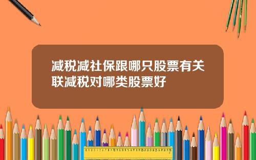 减税减社保跟哪只股票有关联减税对哪类股票好
