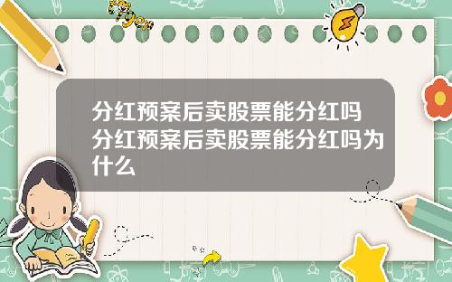 分红预案后卖股票能分红吗分红预案后卖股票能分红吗为什么