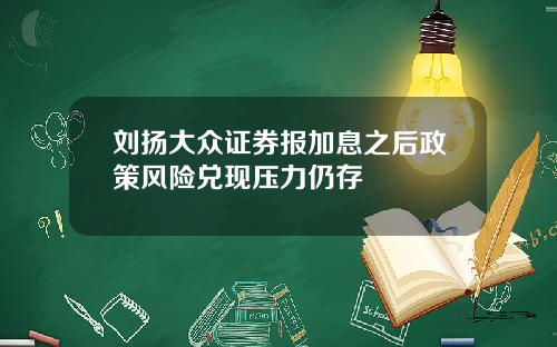 刘扬大众证券报加息之后政策风险兑现压力仍存