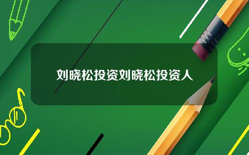 刘晓松投资刘晓松投资人