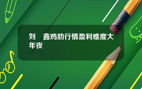 刘炟鑫鸡肋行情盈利难度大年夜
