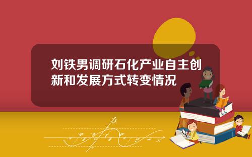 刘铁男调研石化产业自主创新和发展方式转变情况