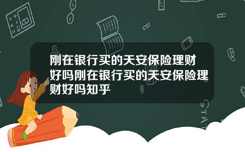 刚在银行买的天安保险理财好吗刚在银行买的天安保险理财好吗知乎