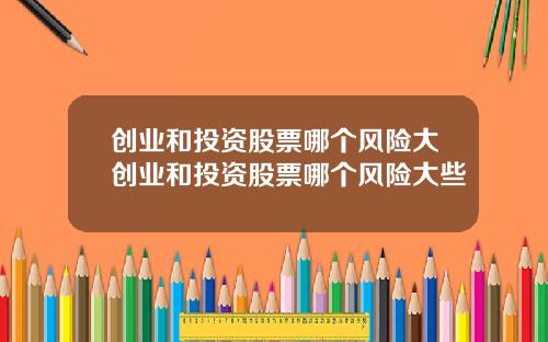 创业和投资股票哪个风险大创业和投资股票哪个风险大些