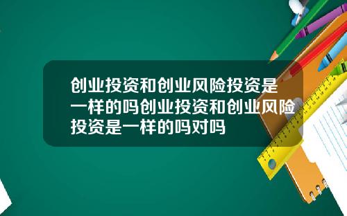 创业投资和创业风险投资是一样的吗创业投资和创业风险投资是一样的吗对吗