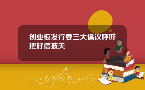 创业板发行委三大倡议呼吁把好信披关
