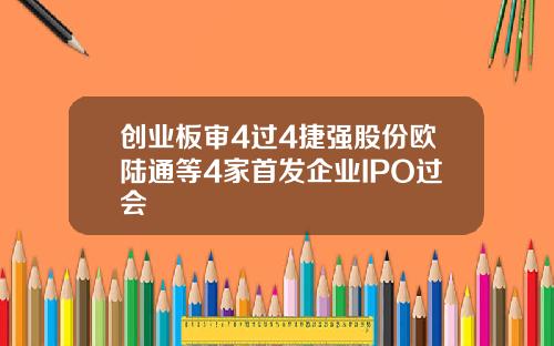 创业板审4过4捷强股份欧陆通等4家首发企业IPO过会