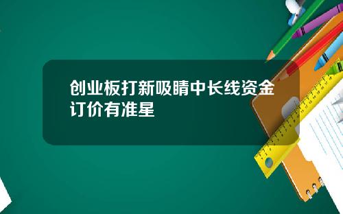 创业板打新吸睛中长线资金订价有准星