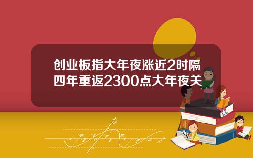 创业板指大年夜涨近2时隔四年重返2300点大年夜关