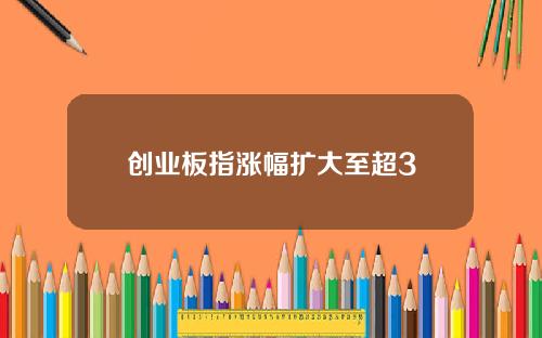 创业板指涨幅扩大至超3