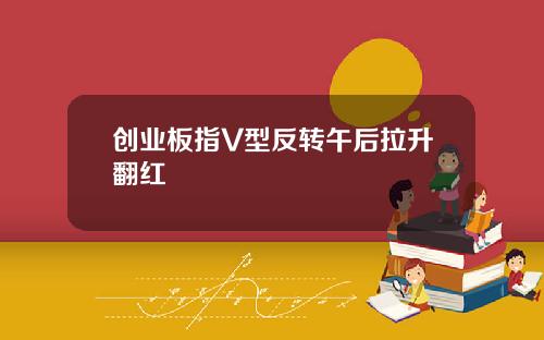 创业板指V型反转午后拉升翻红