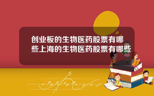 创业板的生物医药股票有哪些上海的生物医药股票有哪些