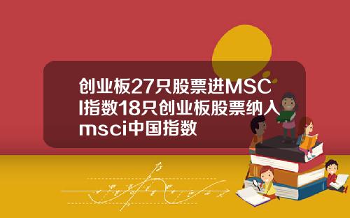 创业板27只股票进MSCI指数18只创业板股票纳入msci中国指数