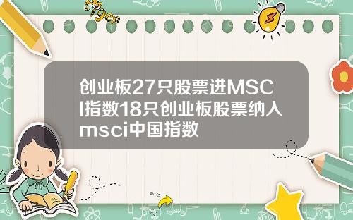 创业板27只股票进MSCI指数18只创业板股票纳入msci中国指数