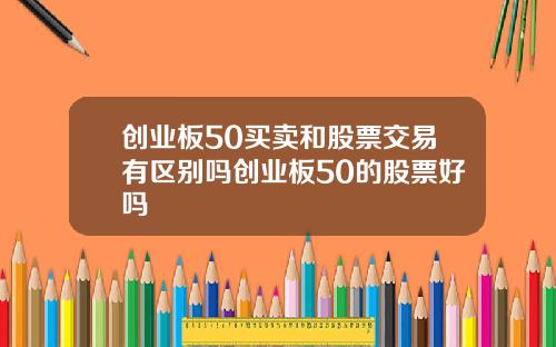 创业板50买卖和股票交易有区别吗创业板50的股票好吗