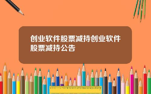 创业软件股票减持创业软件股票减持公告