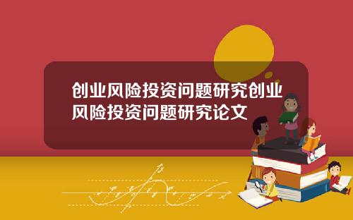 创业风险投资问题研究创业风险投资问题研究论文
