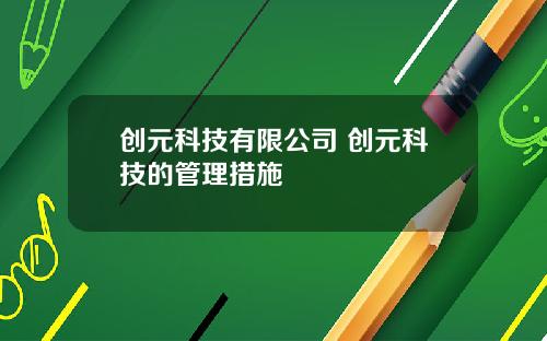 创元科技有限公司 创元科技的管理措施