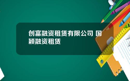 创富融资租赁有限公司 国颖融资租赁
