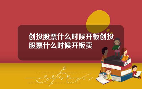创投股票什么时候开板创投股票什么时候开板卖
