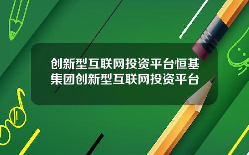 创新型互联网投资平台恒基集团创新型互联网投资平台